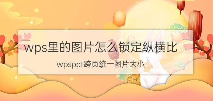 wps里的图片怎么锁定纵横比 wpsppt跨页统一图片大小？